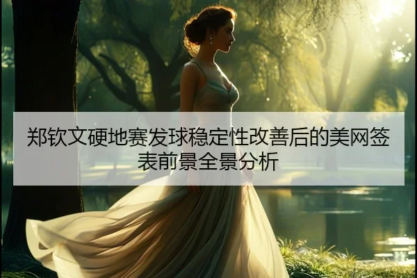 郑钦文硬地赛发球稳定性改善后的美网签表前景全景分析